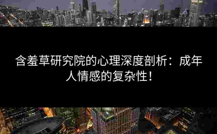 含羞草研究院的心理深度剖析:成年人情感的复杂性! 含羞草研究院的心理深度剖析:成年人情感的复杂性!