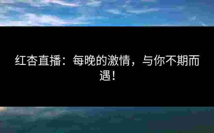 红杏直播：每晚的激情，与你不期而遇！