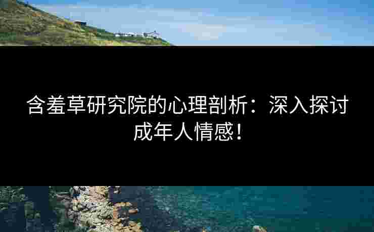 含羞草研究院的心理剖析:深入探讨成年人情感! 含羞草研究院的心理剖析:深入探讨成年人情感!