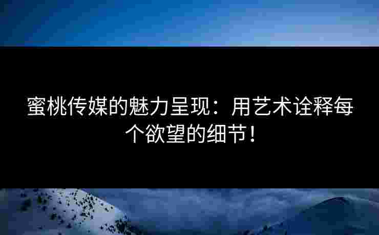 蜜桃传媒的魅力呈现:用艺术诠释每个欲望的细节! 蜜桃传媒的魅力呈现:用艺术诠释每个欲望的细节!