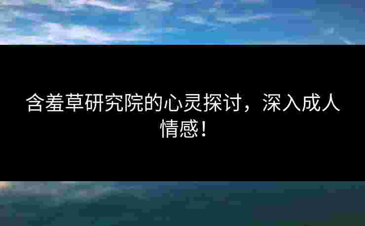 含羞草研究院的心灵探讨,深入成人情感! 含羞草研究院的心灵探讨,深入成人情感!