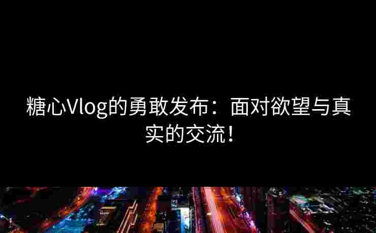 糖心Vlog的勇敢发布：面对欲望与真实的交流！