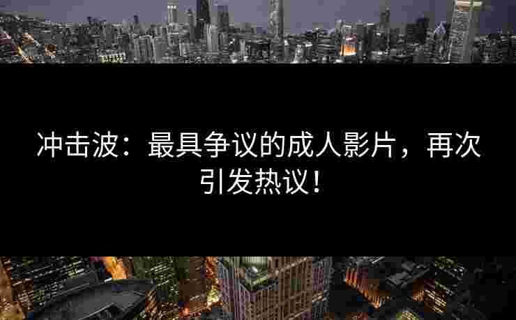 冲击波：最具争议的成人影片，再次引发热议！