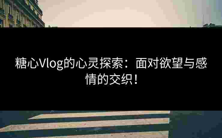 糖心Vlog的心灵探索：面对欲望与感情的交织！