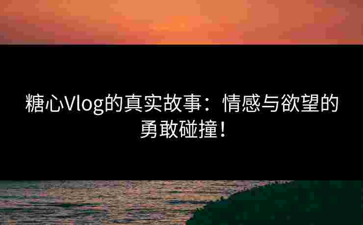 糖心Vlog的真实故事:情感与欲望的勇敢碰撞! 糖心Vlog的真实故事:情感与欲望的勇敢碰撞!