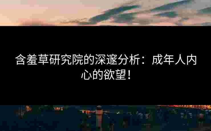 含羞草研究院的深邃分析：成年人内心的欲望！