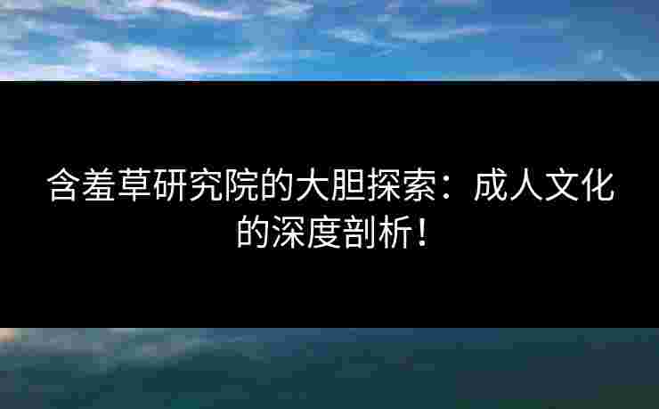 含羞草研究院的大胆探索:成人文化的深度剖析! 含羞草研究院的大胆探索:成人文化的深度剖析!