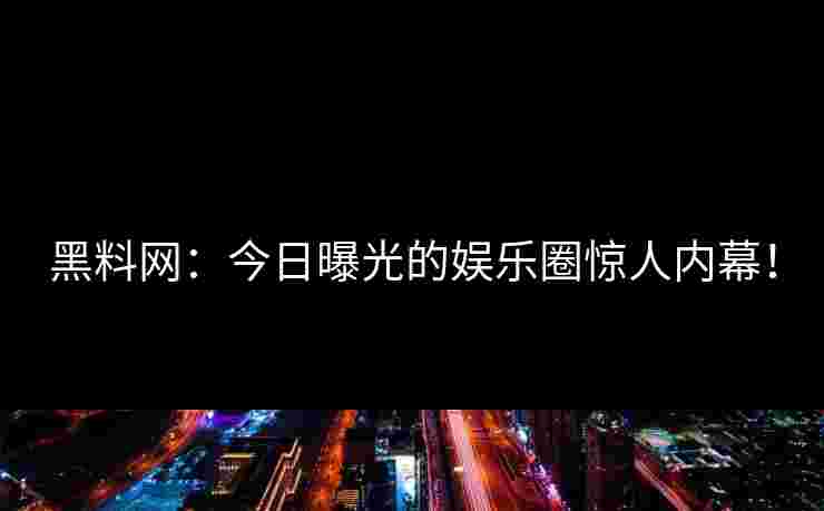 黑料网:今日曝光的娱乐圈惊人内幕! 黑料网:今日曝光的娱乐圈惊人内幕!