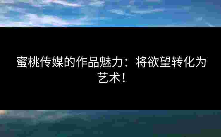 蜜桃传媒的作品魅力:将欲望转化为艺术! 蜜桃传媒的作品魅力:将欲望转化为艺术!