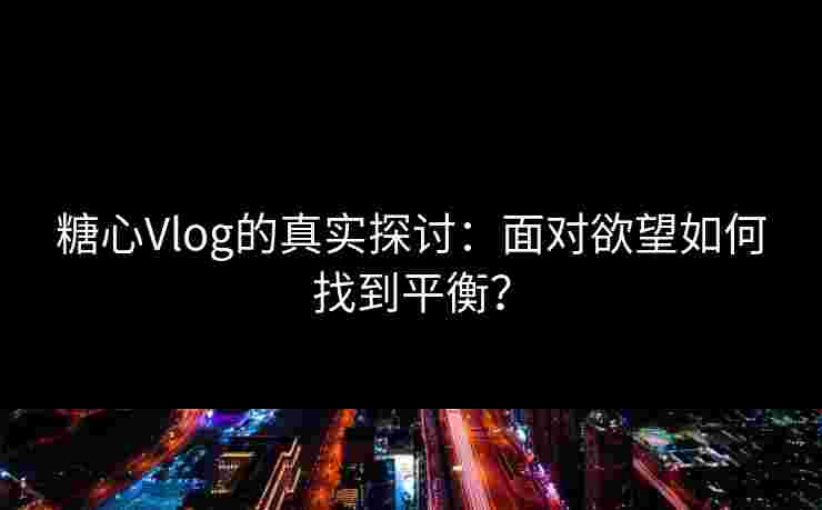 糖心Vlog的真实探讨：面对欲望如何找到平衡？