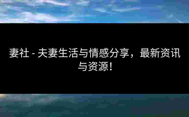 妻社 - 夫妻生活与情感分享,最新资讯与资源! 妻社 - 夫妻生活与情感分享,最新资讯与资源!