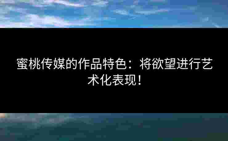蜜桃传媒的作品特色：将欲望进行艺术化表现！