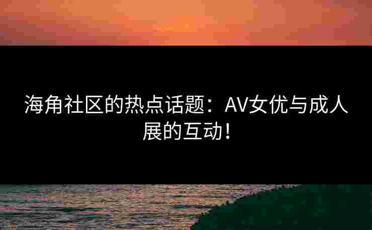 海角社区的热点话题：AV女优与成人展的互动！