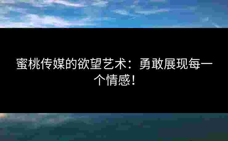 蜜桃传媒的欲望艺术：勇敢展现每一个情感！