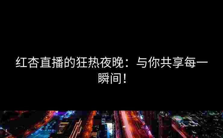 红杏直播的狂热夜晚：与你共享每一瞬间！