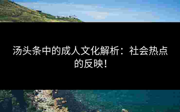 汤头条中的成人文化解析：社会热点的反映！
