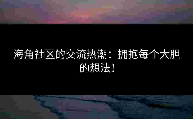 海角社区的交流热潮：拥抱每个大胆的想法！