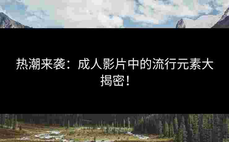 热潮来袭：成人影片中的流行元素大揭密！