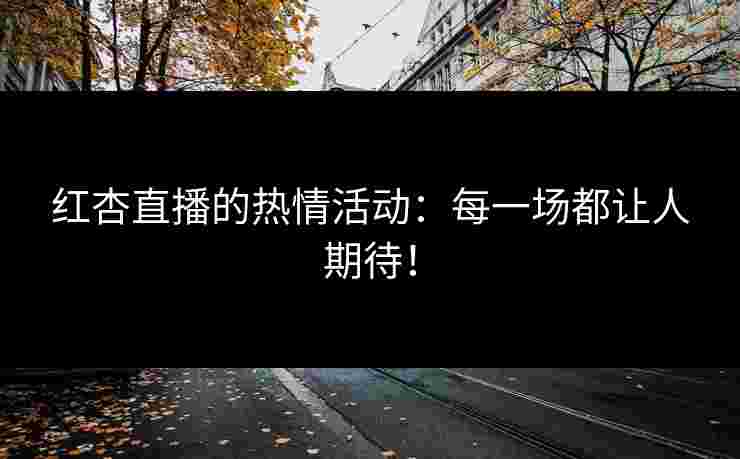 红杏直播的热情活动：每一场都让人期待！