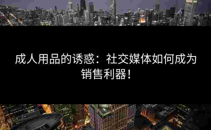成人用品的诱惑：社交媒体如何成为销售利器！