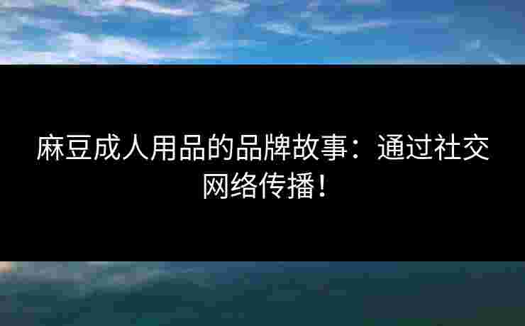 麻豆成人用品的品牌故事：通过社交网络传播！