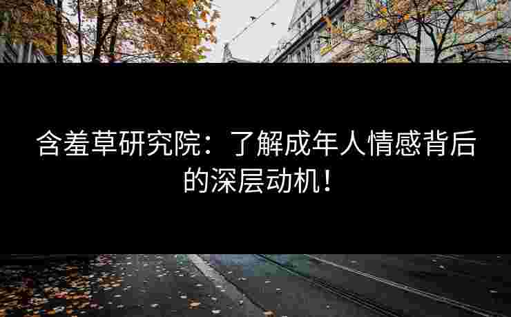 含羞草研究院：了解成年人情感背后的深层动机！