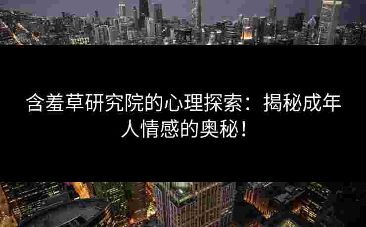 含羞草研究院的心理探索：揭秘成年人情感的奥秘！
