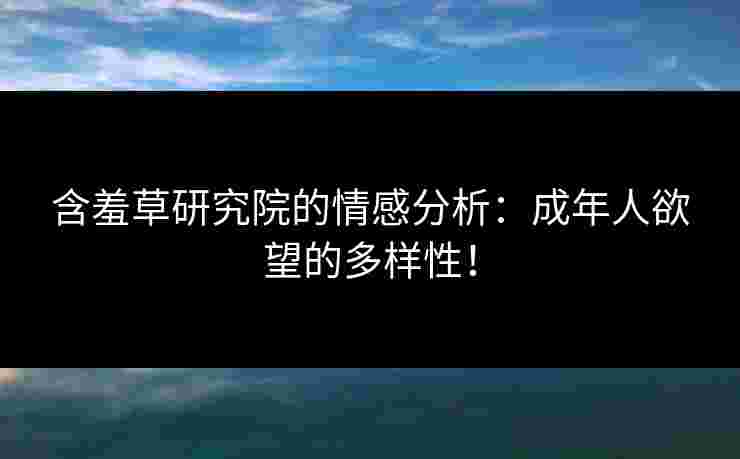 含羞草研究院的情感分析：成年人欲望的多样性！