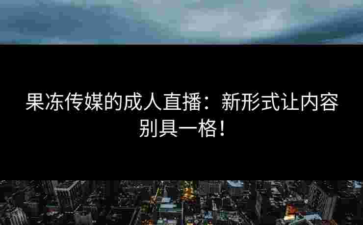 果冻传媒的成人直播：新形式让内容别具一格！