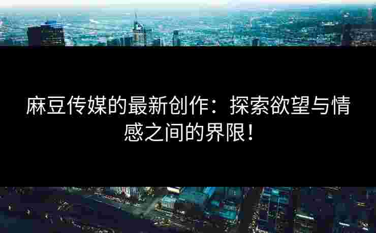 麻豆传媒的最新创作：探索欲望与情感之间的界限！
