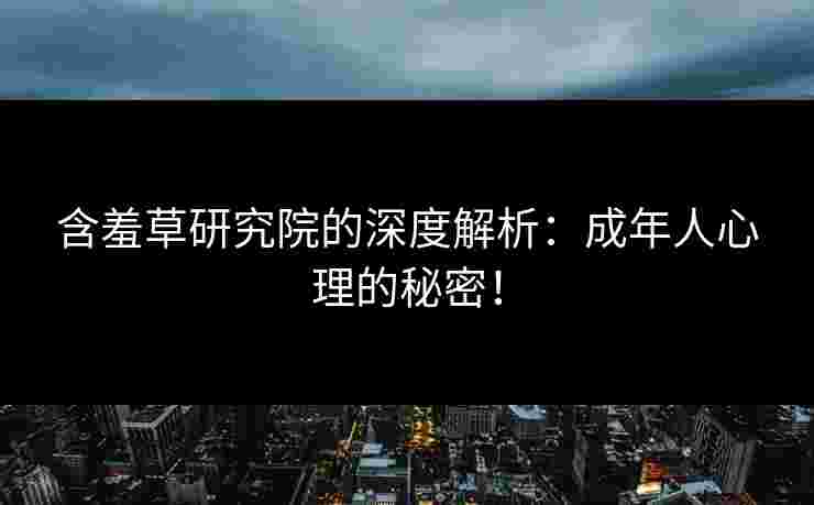 含羞草研究院的深度解析：成年人心理的秘密！