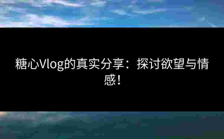 糖心Vlog的真实分享：探讨欲望与情感！