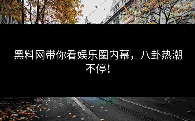 黑料网带你看娱乐圈内幕，八卦热潮不停！