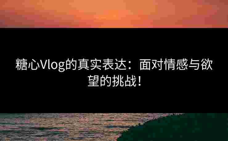 糖心Vlog的真实表达：面对情感与欲望的挑战！