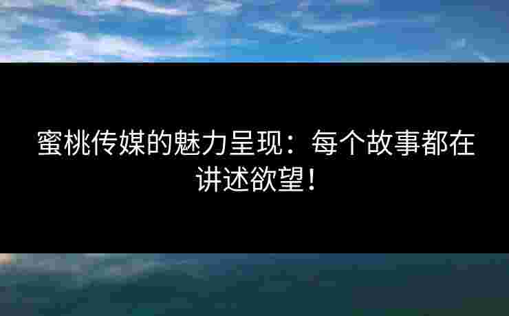 蜜桃传媒的魅力呈现：每个故事都在讲述欲望！