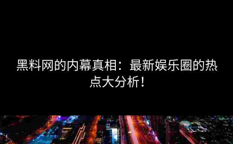 黑料网的内幕真相：最新娱乐圈的热点大分析！