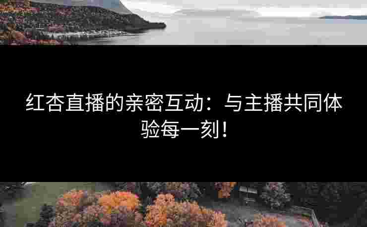 红杏直播的亲密互动：与主播共同体验每一刻！