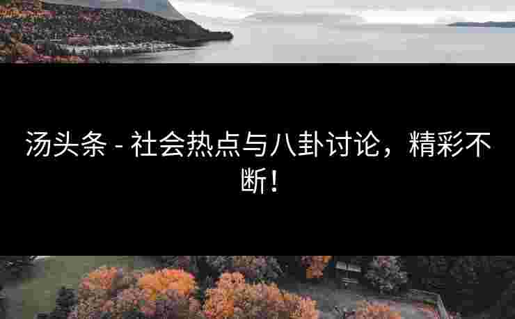 汤头条 - 社会热点与八卦讨论，精彩不断！