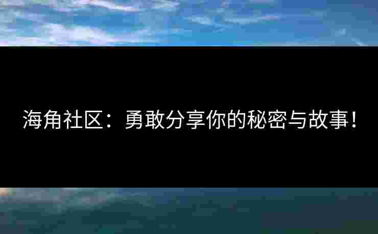 海角社区：勇敢分享你的秘密与故事！