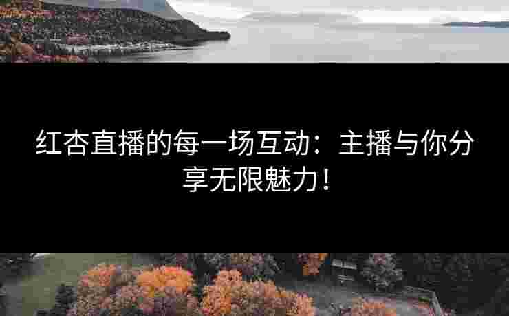 红杏直播的每一场互动：主播与你分享无限魅力！