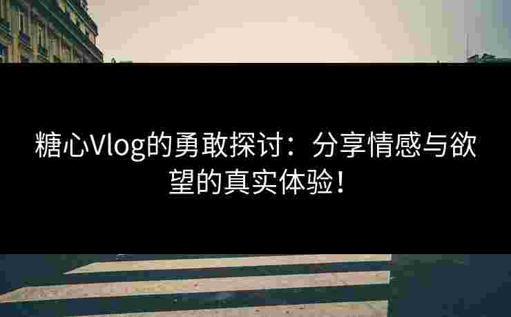 糖心Vlog的勇敢探讨：分享情感与欲望的真实体验！