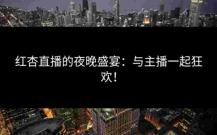 红杏直播的夜晚盛宴：与主播一起狂欢！